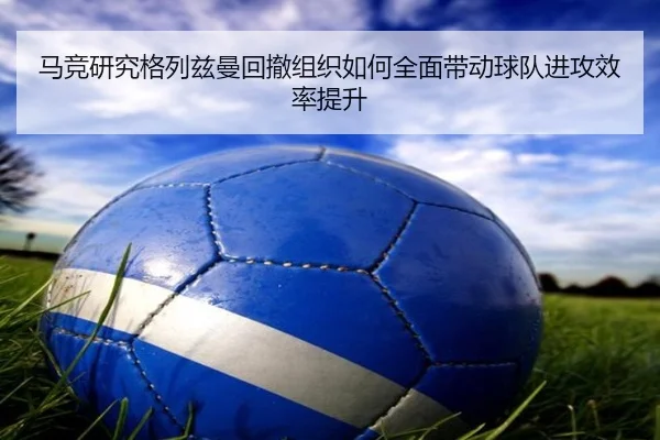 马竞研究格列兹曼回撤组织如何全面带动球队进攻效率提升