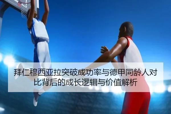 拜仁穆西亚拉突破成功率与德甲同龄人对比背后的成长逻辑与价值解析