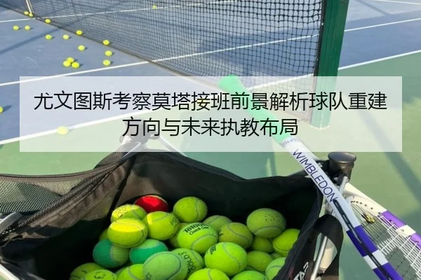 尤文图斯考察莫塔接班前景解析球队重建方向与未来执教布局