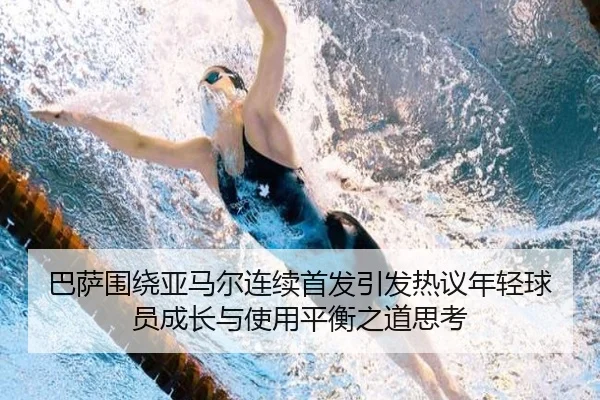 巴萨围绕亚马尔连续首发引发热议年轻球员成长与使用平衡之道思考
