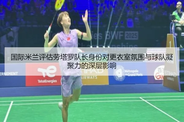 国际米兰评估劳塔罗队长身份对更衣室氛围与球队凝聚力的深层影响