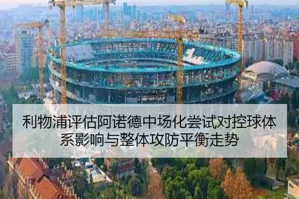 利物浦评估阿诺德中场化尝试对控球体系影响与整体攻防平衡走势