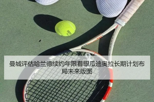 曼城评估哈兰德续约年限着眼瓜迪奥拉长期计划布局未来版图