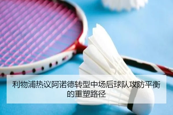利物浦热议阿诺德转型中场后球队攻防平衡的重塑路径