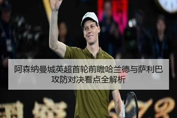 阿森纳曼城英超首轮前瞻哈兰德与萨利巴攻防对决看点全解析