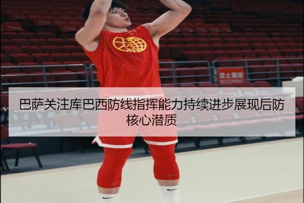 巴萨关注库巴西防线指挥能力持续进步展现后防核心潜质