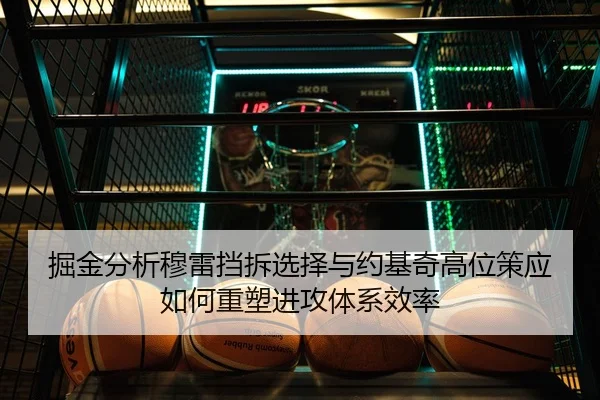 掘金分析穆雷挡拆选择与约基奇高位策应如何重塑进攻体系效率